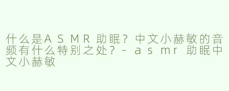 什么是ASMR助眠？中文小赫敏的音频有什么特别之处？-asmr助眠中文小赫敏