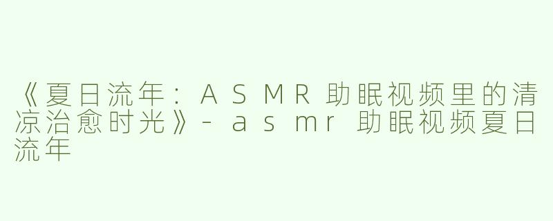 《夏日流年：ASMR助眠视频里的清凉治愈时光》-asmr助眠视频夏日流年