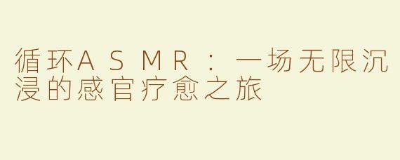 循环ASMR：一场无限沉浸的感官疗愈之旅