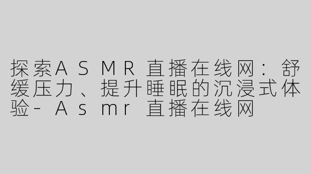 探索ASMR直播在线网：舒缓压力、提升睡眠的沉浸式体验-Asmr直播在线网