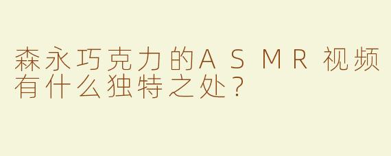 森永巧克力的ASMR视频有什么独特之处？