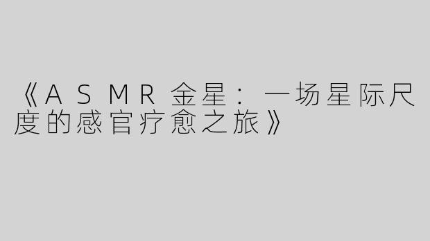 《ASMR金星：一场星际尺度的感官疗愈之旅》