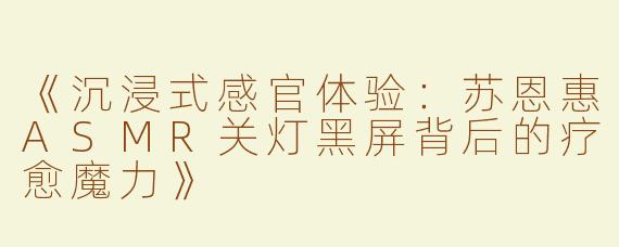 《沉浸式感官体验：苏恩惠ASMR关灯黑屏背后的疗愈魔力》
