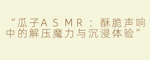 “瓜子ASMR：酥脆声响中的解压魔力与沉浸体验”