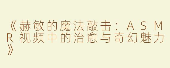 《赫敏的魔法敲击：ASMR视频中的治愈与奇幻魅力》