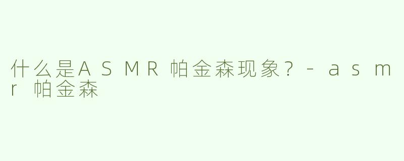 什么是ASMR帕金森现象？-asmr帕金森