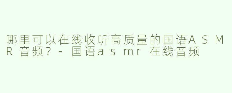 哪里可以在线收听高质量的国语ASMR音频？-国语asmr在线音频