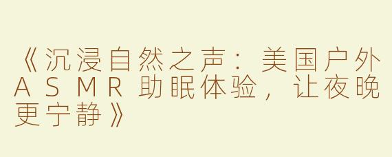 《沉浸自然之声：美国户外ASMR助眠体验，让夜晚更宁静》