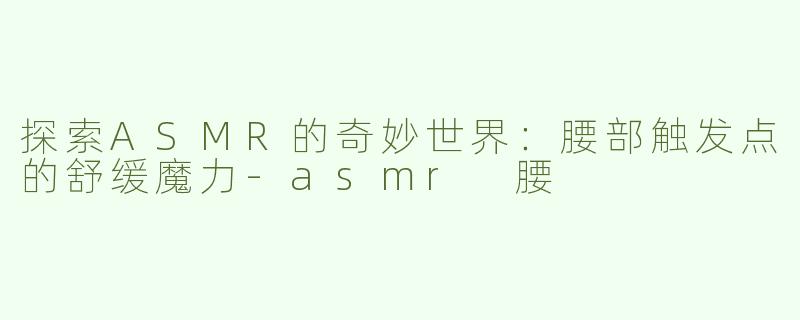 探索ASMR的奇妙世界：腰部触发点的舒缓魔力-asmr 腰