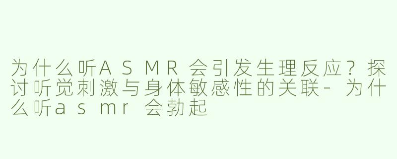 为什么听ASMR会引发生理反应？探讨听觉刺激与身体敏感性的关联-为什么听asmr会勃起