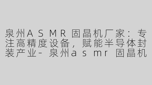 泉州ASMR固晶机厂家：专注高精度设备，赋能半导体封装产业-泉州asmr固晶机厂家