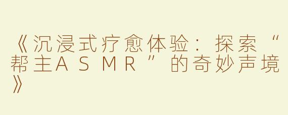 《沉浸式疗愈体验：探索“帮主ASMR”的奇妙声境》