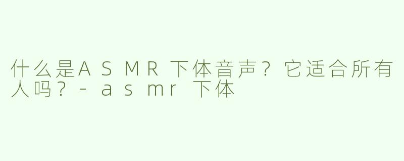 什么是ASMR下体音声？它适合所有人吗？-asmr下体