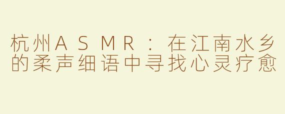 杭州ASMR：在江南水乡的柔声细语中寻找心灵疗愈