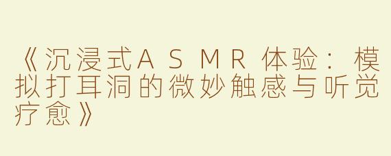 《沉浸式ASMR体验：模拟打耳洞的微妙触感与听觉疗愈》