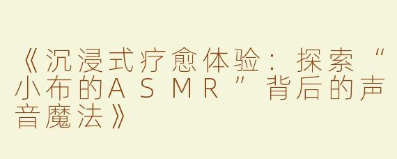 《沉浸式疗愈体验：探索“小布的ASMR”背后的声音魔法》