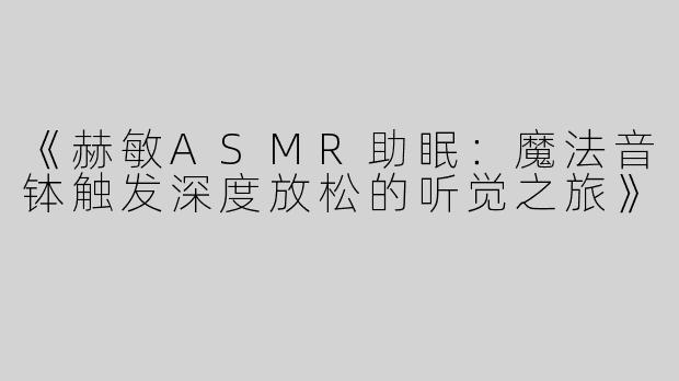 《赫敏ASMR助眠：魔法音钵触发深度放松的听觉之旅》