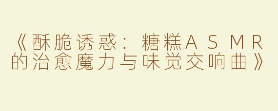 《酥脆诱惑：糖糕ASMR的治愈魔力与味觉交响曲》
