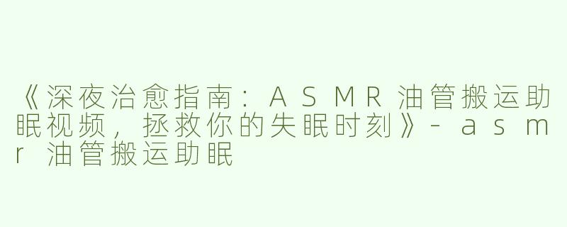 《深夜治愈指南：ASMR油管搬运助眠视频，拯救你的失眠时刻》-asmr油管搬运助眠