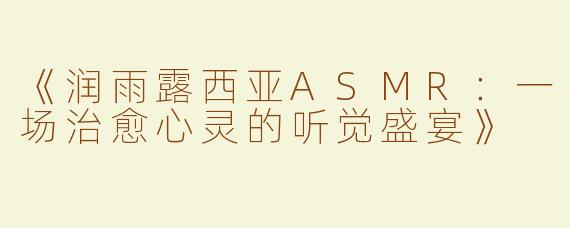 《润雨露西亚ASMR：一场治愈心灵的听觉盛宴》