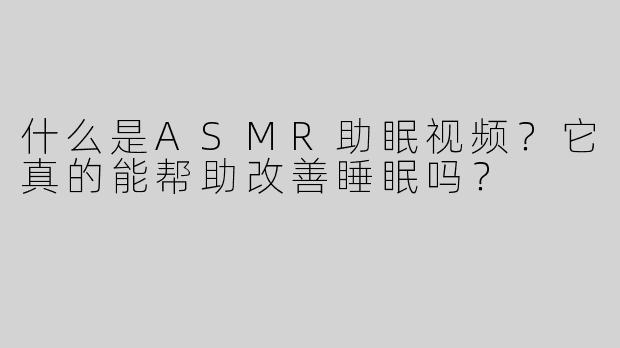 什么是ASMR助眠视频？它真的能帮助改善睡眠吗？