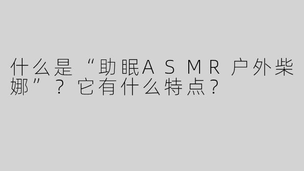 什么是“助眠ASMR户外柴娜”？它有什么特点？