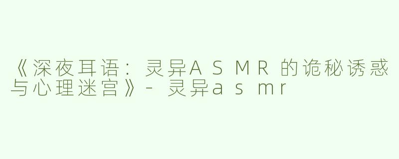 《深夜耳语：灵异ASMR的诡秘诱惑与心理迷宫》-灵异asmr