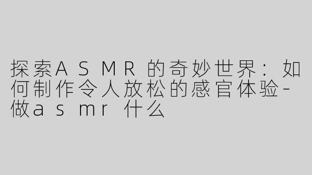 探索ASMR的奇妙世界：如何制作令人放松的感官体验