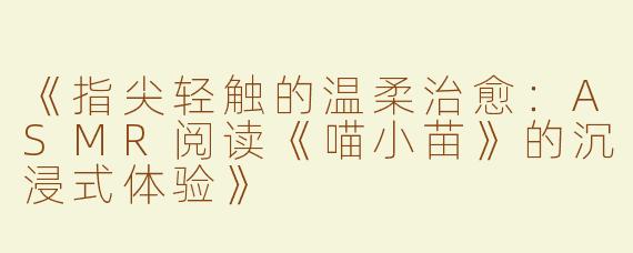 《指尖轻触的温柔治愈：ASMR阅读《喵小苗》的沉浸式体验》