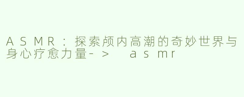 ASMR：探索颅内高潮的奇妙世界与身心疗愈力量-> asmr