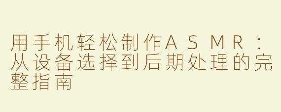 用手机轻松制作ASMR：从设备选择到后期处理的完整指南