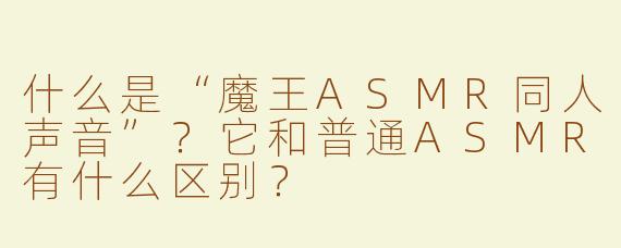 什么是“魔王ASMR同人声音”？它和普通ASMR有什么区别？