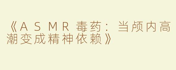 《ASMR毒药：当颅内高潮变成精神依赖》
