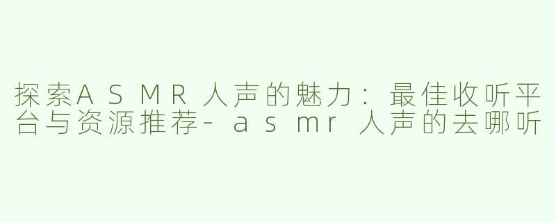 探索ASMR人声的魅力：最佳收听平台与资源推荐-asmr人声的去哪听