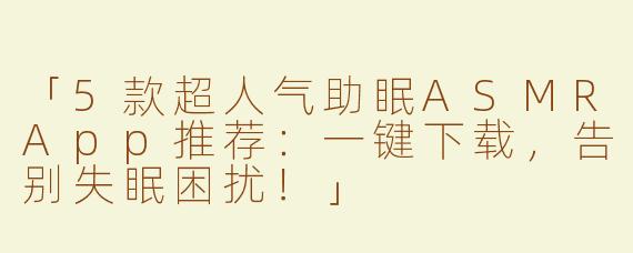 「5款超人气助眠ASMRApp推荐：一键下载，告别失眠困扰！」