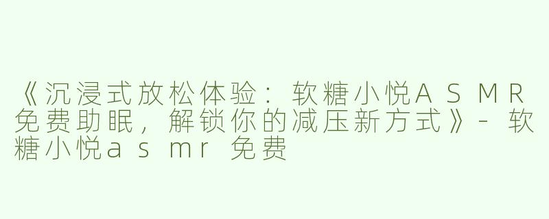 《沉浸式放松体验：软糖小悦ASMR免费助眠，解锁你的减压新方式》-软糖小悦asmr免费