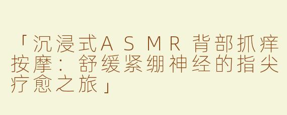 「沉浸式ASMR背部抓痒按摩：舒缓紧绷神经的指尖疗愈之旅」
