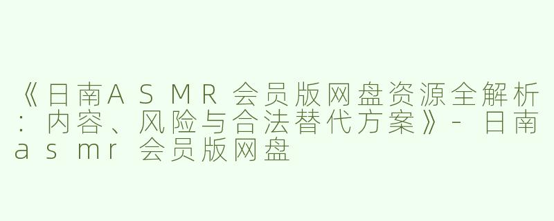 《日南ASMR会员版网盘资源全解析：内容、风险与合法替代方案》-日南asmr会员版网盘