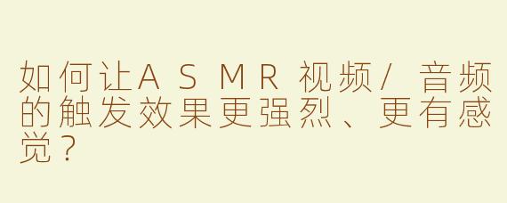 如何让ASMR视频/音频的触发效果更强烈、更有感觉？