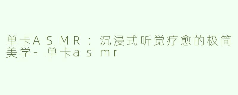 单卡ASMR：沉浸式听觉疗愈的极简美学-单卡asmr