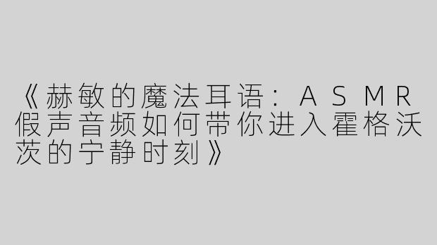 《赫敏的魔法耳语：ASMR假声音频如何带你进入霍格沃茨的宁静时刻》