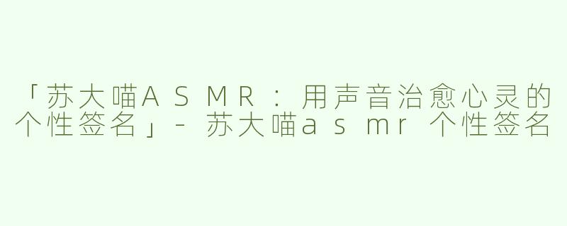 「苏大喵ASMR：用声音治愈心灵的个性签名」-苏大喵asmr个性签名