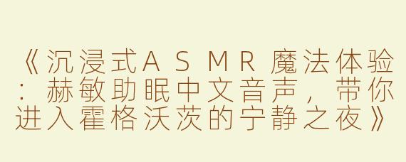 《沉浸式ASMR魔法体验：赫敏助眠中文音声，带你进入霍格沃茨的宁静之夜》