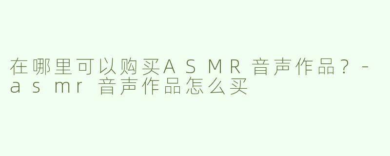 在哪里可以购买ASMR音声作品？-asmr音声作品怎么买