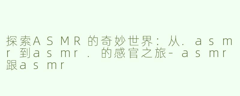 探索ASMR的奇妙世界：从.asmr到asmr.的感官之旅-asmr跟asmr