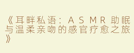 《耳畔私语：ASMR助眠与温柔亲吻的感官疗愈之旅》