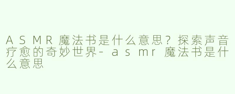 ASMR魔法书是什么意思？探索声音疗愈的奇妙世界-asmr魔法书是什么意思
