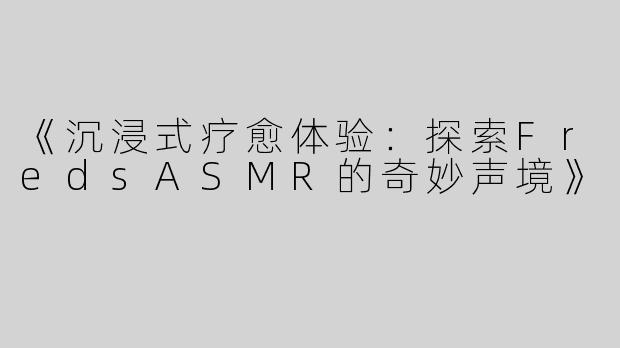《沉浸式疗愈体验：探索FredsASMR的奇妙声境》