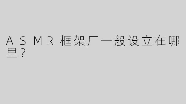 ASMR框架厂一般设立在哪里？