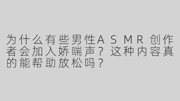为什么有些男性ASMR创作者会加入娇喘声？这种内容真的能帮助放松吗？